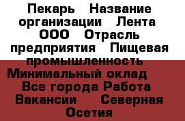 Пекарь › Название организации ­ Лента, ООО › Отрасль предприятия ­ Пищевая промышленность › Минимальный оклад ­ 1 - Все города Работа » Вакансии   . Северная Осетия